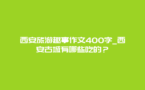 西安旅游趣事作文400字_西安古城有哪些吃的？
