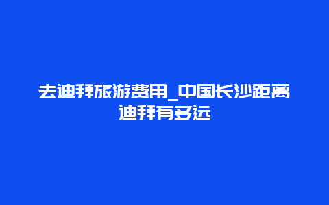 去迪拜旅游费用_中国长沙距离迪拜有多远