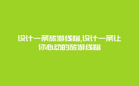 设计一条旅游线路,设计一条让你心动的旅游线路
