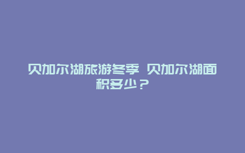 贝加尔湖旅游冬季 贝加尔湖面积多少？