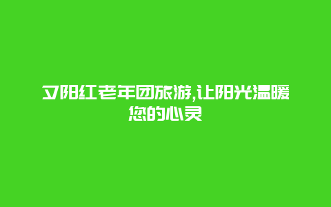 夕阳红老年团旅游,让阳光温暖您的心灵