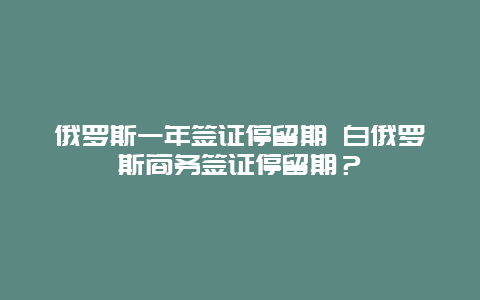 俄罗斯一年签证停留期 白俄罗斯商务签证停留期？