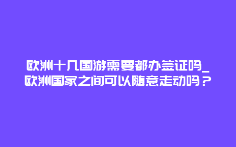 欧洲十几国游需要都办签证吗_欧洲国家之间可以随意走动吗？