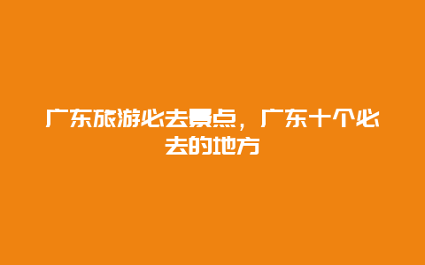 广东旅游必去景点，广东十个必去的地方