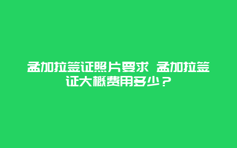 孟加拉签证照片要求 孟加拉签证大概费用多少？