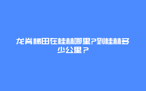 龙脊梯田在桂林哪里?到桂林多少公里？