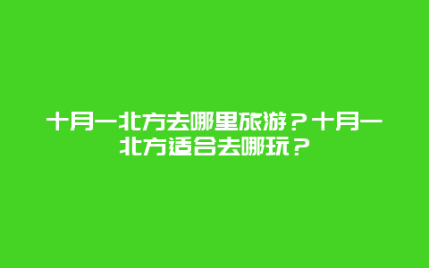 十月一北方去哪里旅游？十月一北方适合去哪玩？