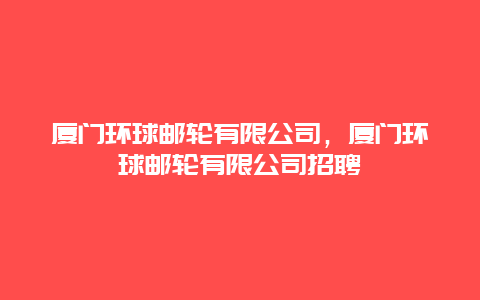 厦门环球邮轮有限公司，厦门环球邮轮有限公司招聘