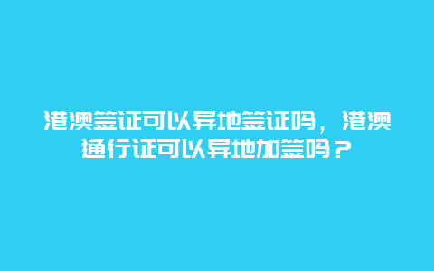 港澳签证可以异地签证吗，港澳通行证可以异地加签吗？