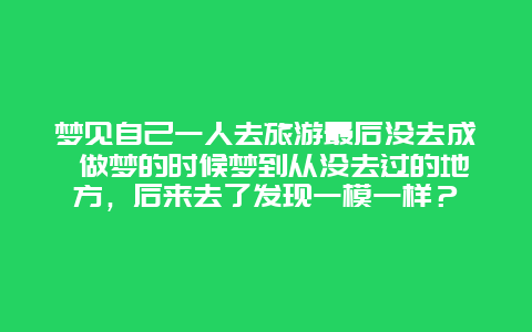 梦见自己一人去旅游最后没去成 做梦的时候梦到从没去过的地方，后来去了发现一模一样？