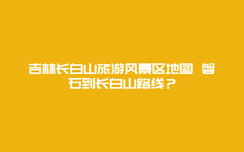 吉林长白山旅游风景区地图 磐石到长白山路线？