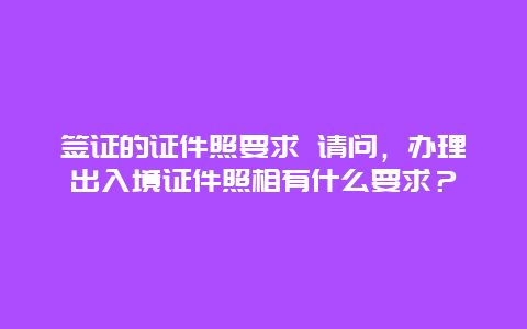 签证的证件照要求 请问，办理出入境证件照相有什么要求？