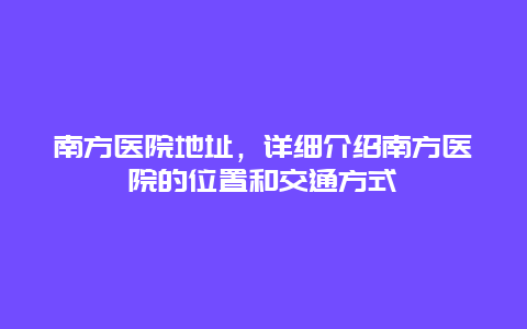 南方医院地址，详细介绍南方医院的位置和交通方式