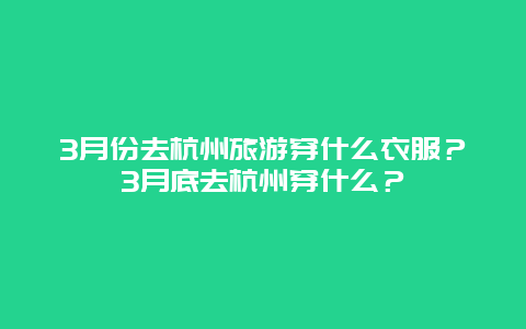 3月份去杭州旅游穿什么衣服？3月底去杭州穿什么？