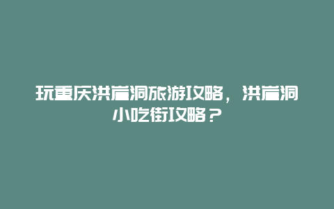 玩重庆洪崖洞旅游攻略，洪崖洞小吃街攻略？
