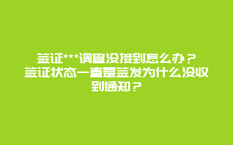 签证***调查没接到怎么办？签证状态一直是签发为什么没收到通知？