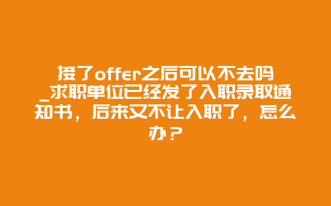 接了offer之后可以不去吗_求职单位已经发了入职录取通知书，后来又不让入职了，怎么办？