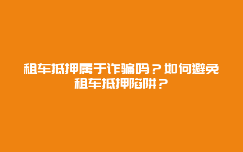 租车抵押属于诈骗吗？如何避免租车抵押陷阱？