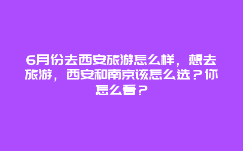 6月份去西安旅游怎么样，想去旅游，西安和南京该怎么选？你怎么看？