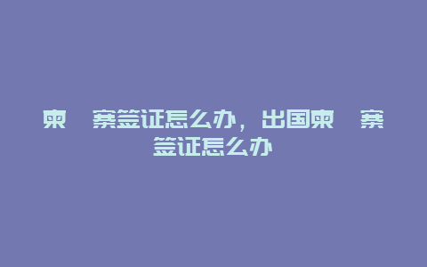 柬埔寨签证怎么办，出国柬埔寨签证怎么办