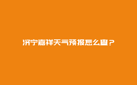 济宁嘉祥天气预报怎么查？