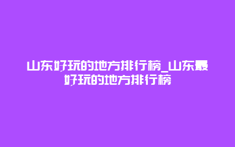 山东好玩的地方排行榜_山东最好玩的地方排行榜