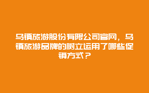乌镇旅游股份有限公司官网，乌镇旅游品牌的树立运用了哪些促销方式？