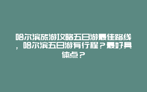 哈尔滨旅游攻略五日游最佳路线，哈尔滨五日游有行程？最好具体点？