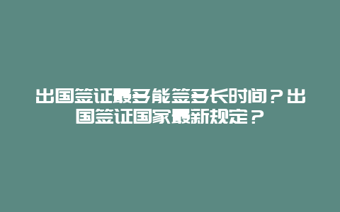出国签证最多能签多长时间？出国签证国家最新规定？