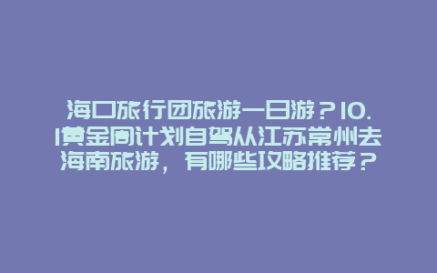 海口旅行团旅游一日游？10.1黄金周计划自驾从江苏常州去海南旅游，有哪些攻略推荐？