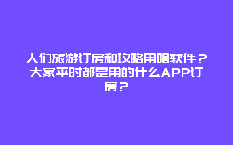 人们旅游订房和攻略用啥软件？大家平时都是用的什么APP订房？