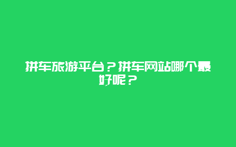 拼车旅游平台？拼车网站哪个最好呢？