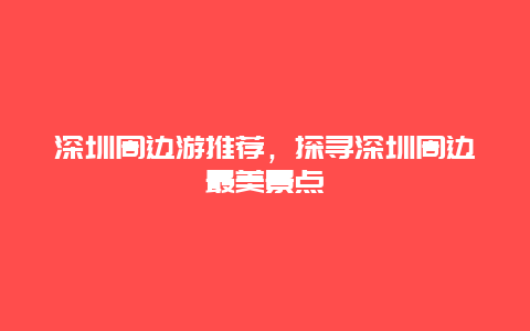 深圳周边游推荐，探寻深圳周边最美景点