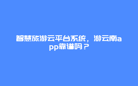 智慧旅游云平台系统，游云南app靠谱吗？