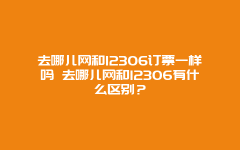 去哪儿网和12306订票一样吗 去哪儿网和12306有什么区别？
