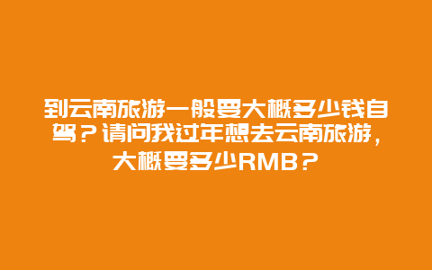 到云南旅游一般要大概多少钱自驾？请问我过年想去云南旅游，大概要多少RMB？
