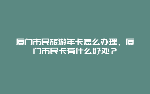 厦门市民旅游年卡怎么办理，厦门市民卡有什么好处？