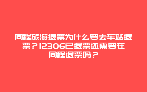 同程旅游退票为什么要去车站退票？12306已退票还需要在同程退票吗？