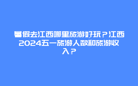 暑假去江西哪里旅游好玩？江西2024五一旅游人数和旅游收入？
