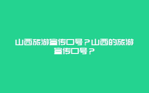 山西旅游宣传口号？山西的旅游宣传口号？
