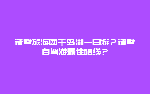 诸暨旅游团千岛湖一日游？诸暨自驾游最佳路线？