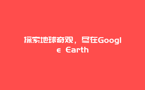 探索地球奇观，尽在Google Earth