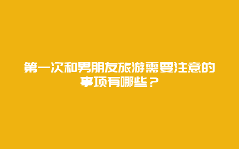 第一次和男朋友旅游需要注意的事项有哪些？