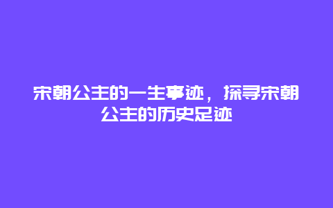 宋朝公主的一生事迹，探寻宋朝公主的历史足迹