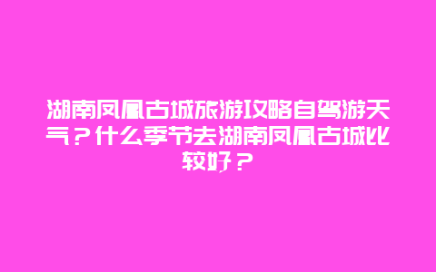 湖南凤凰古城旅游攻略自驾游天气？什么季节去湖南凤凰古城比较好？