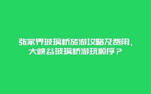 张家界玻璃桥旅游攻略及费用，大峡谷玻璃桥游玩顺序？