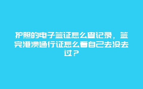 护照的电子签证怎么查记录，签完港澳通行证怎么看自己去没去过？