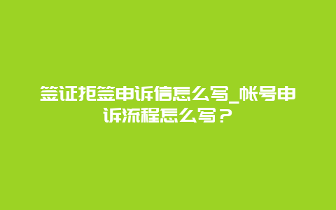 签证拒签申诉信怎么写_帐号申诉流程怎么写？