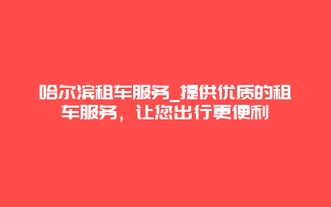 哈尔滨租车服务_提供优质的租车服务，让您出行更便利