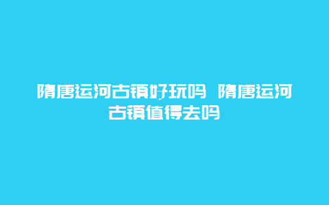 隋唐运河古镇好玩吗 隋唐运河古镇值得去吗